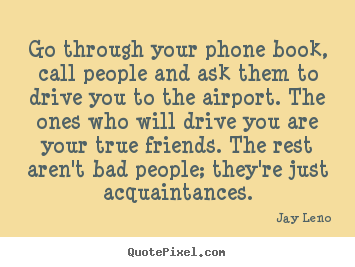 Friendship quotes - Go through your phone book, call people and ask them..