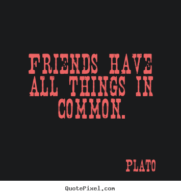 Friends have all things in common. Plato greatest friendship quotes