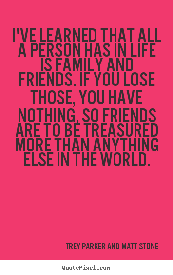 Quotes about friendship - I've learned that all a person has in life is family..