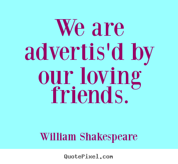 We are advertis'd by our loving friends. William Shakespeare popular friendship sayings