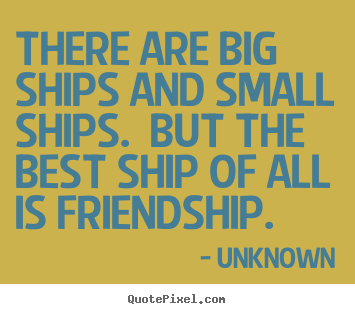 There are big ships and small ships.  but the best ship of all is.. Unknown  friendship quote