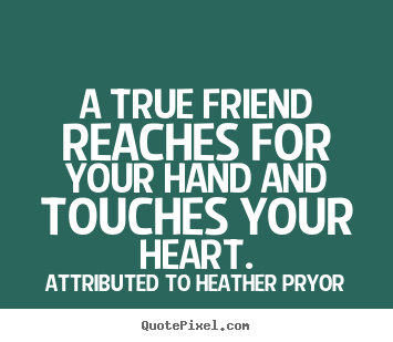 Quotes about friendship - A true friend reaches for your hand and touches your heart.