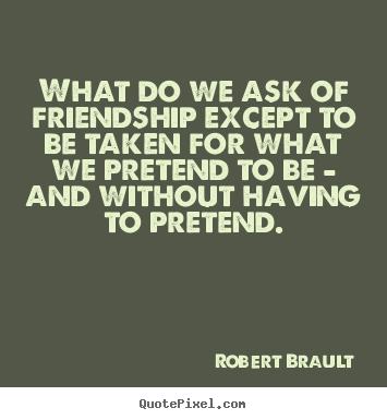 What do we ask of friendship except to be taken for what we pretend.. Robert Brault  friendship quotes