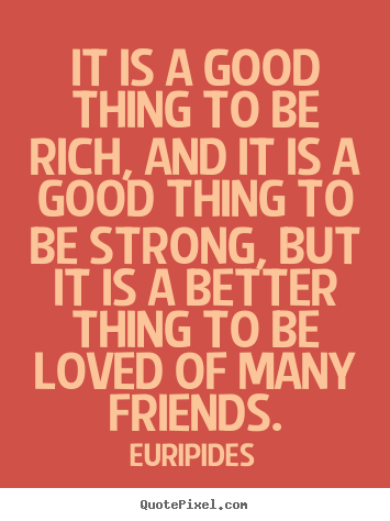 Euripides picture quotes - It is a good thing to be rich, and it is a good thing to be strong,.. - Friendship sayings