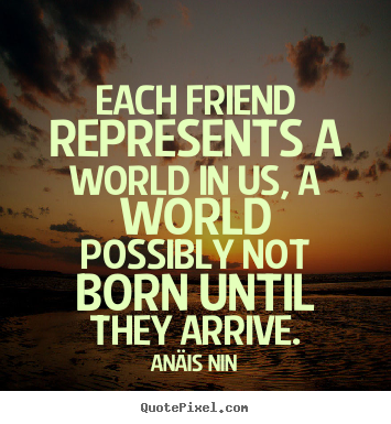 Each friend represents a world in us, a world.. An&#228;is Nin  friendship quote