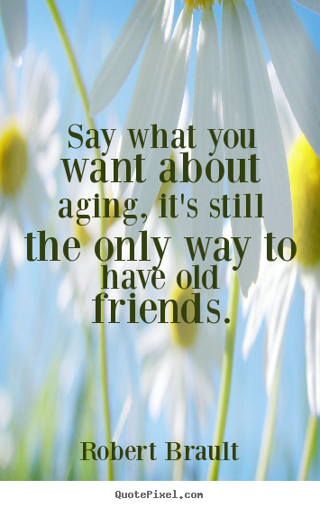 How to design poster quotes about friendship - Say what you want about aging, it's still the only way to..