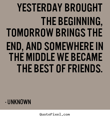 Yesterday brought the beginning, tomorrow brings the end, and somewhere.. Unknown  friendship quotes