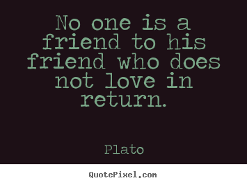 No one is a friend to his friend who does not love in.. Plato popular friendship quote