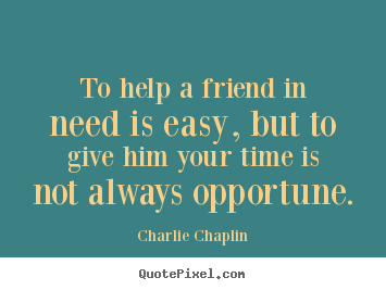 Charlie Chaplin picture quotes - To help a friend in need is easy, but to.. - Friendship quotes