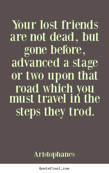 Friendship quotes - Your lost friends are not dead, but gone before, advanced a stage or..