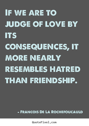 Make personalized picture quotes about friendship - If we are to judge of love by its consequences,..