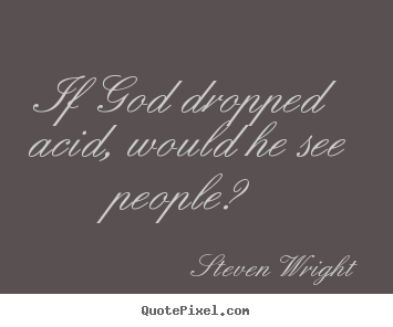 Quotes about friendship - If god dropped acid, would he see people?