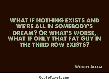 Quotes about friendship - What if nothing exists and we're all in somebody's dream?..