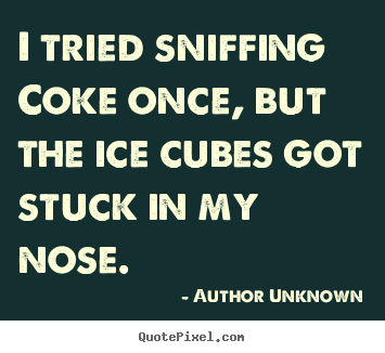 Author Unknown picture quotes - I tried sniffing coke once, but the ice cubes got stuck in my nose. - Friendship quotes