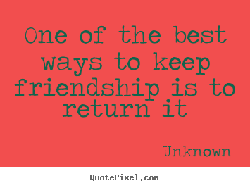 Quotes about friendship - One of the best ways to keep friendship is to return it