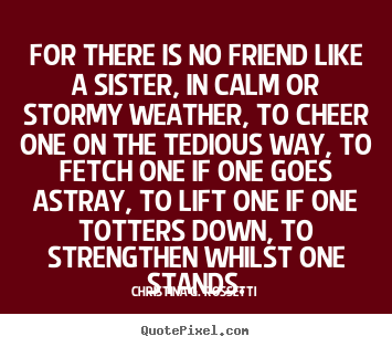 Friendship quotes - For there is no friend like a sister, in calm..
