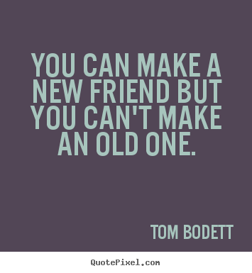 Quote about friendship - You can make a new friend but you can't make an old one.