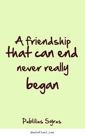 Publilius Syrus picture quotes - A friendship that can end never really began - Friendship sayings