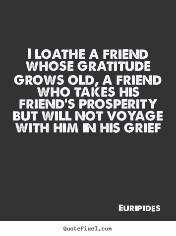 Create graphic picture quotes about friendship - I loathe a friend whose gratitude grows old, a friend..