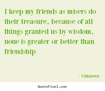 Friendship quotes - I keep my friends as misers do their treasure, because of all things..