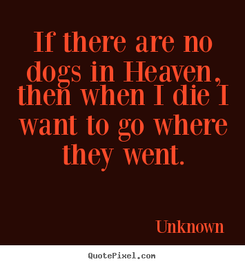 Friendship quote - If there are no dogs in heaven, then when i die i want to go where..