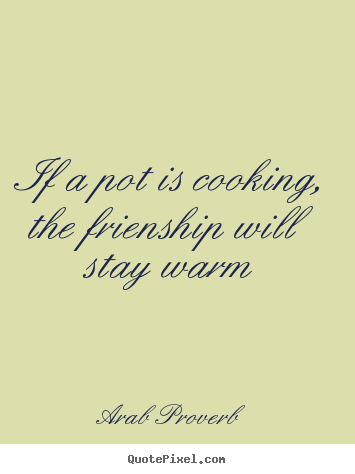 If a pot is cooking, the frienship will stay warm Arab Proverb famous friendship quotes