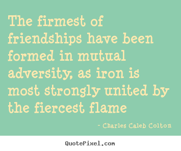 Quotes about friendship - The firmest of friendships have been formed in mutual adversity, as..