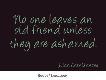 Julian Casablancas picture quotes - No one leaves an old friend unless they are ashamed. - Friendship quotes