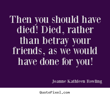 Joanne Kathleen Rowling image quotes - Then you should have died! died, rather than betray your friends,.. - Friendship quote