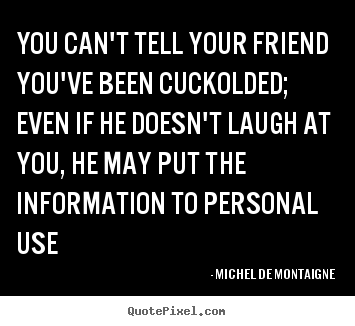 Friendship quotes - You can't tell your friend you've been cuckolded; even if..