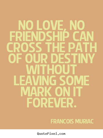 Quotes about friendship - No love, no friendship can cross the path of our..