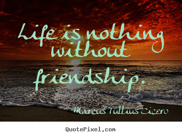 Life is nothing without friendship. Marcus Tullius Cicero best friendship quotes