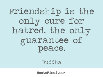 Friendship quotes - Friendship is the only cure for hatred, the only guarantee of..