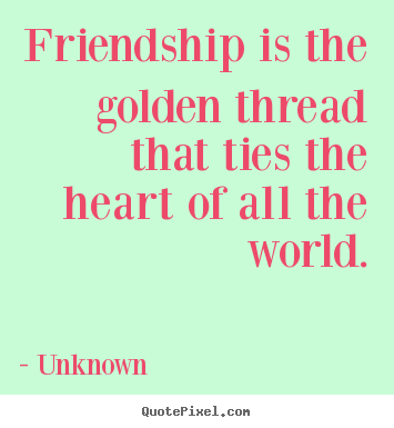 Friendship quote - Friendship is the golden thread that ties the heart of all the..