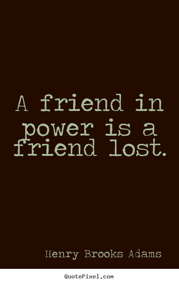 A friend in power is a friend lost. Henry Brooks Adams great friendship quote