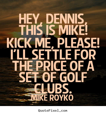 Mike Royko picture quotes - Hey, dennis, this is mike! kick me, please! i'll settle for the price.. - Friendship sayings