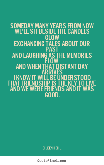 Make custom picture quotes about friendship - Someday many years from nowwe'll sit beside the candles glowexchanging..