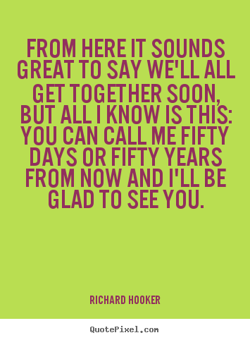 From here it sounds great to say we'll all get.. Richard Hooker greatest friendship quote