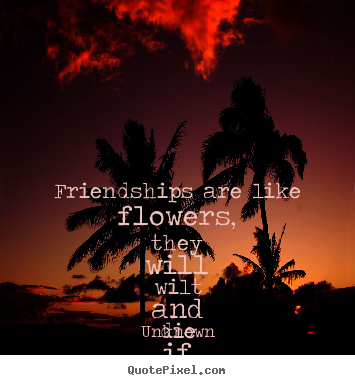 Make image quotes about friendship - Friendships are like flowers, they will wilt..