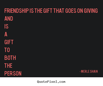 Quotes about friendship - Friendship is the gift that goes on giving and is a gift to both..