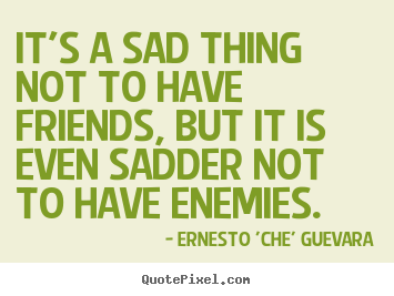It's a sad thing not to have friends, but it is even.. Ernesto 'Che' Guevara famous friendship quotes