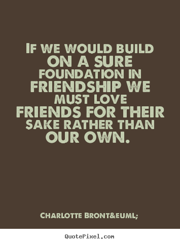 Quotes about friendship - If we would build on a sure foundation in friendship we..