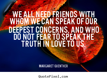 Margaret Guenther picture quotes - We all need friends with whom we can speak of our deepest.. - Friendship quote