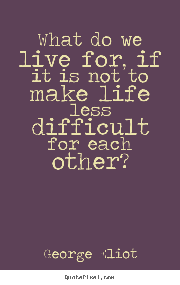 Friendship quote - What do we live for, if it is not to make life..