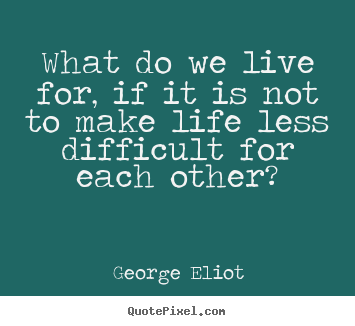 George Eliot photo quotes - What do we live for, if it is not to make life less difficult.. - Friendship quotes