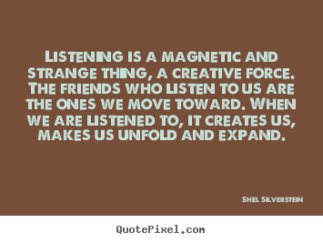 Shel Silverstein picture quotes - Listening is a magnetic and strange thing, a creative force... - Friendship quotes