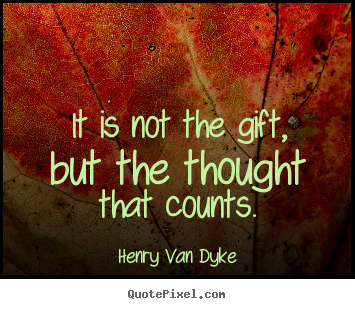 It is not the gift, but the thought that counts. Henry Van Dyke best friendship quotes