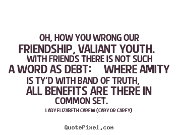 Lady Elizabeth Carew (Cary Or Carey) picture quotes - Oh, how you wrong our friendship, valiant youth... - Friendship sayings