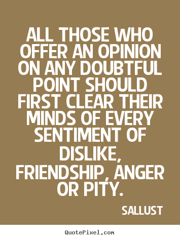 All those who offer an opinion on any doubtful point should.. Sallust  friendship quote
