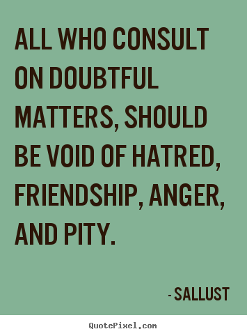 All who consult on doubtful matters, should.. Sallust famous friendship quotes